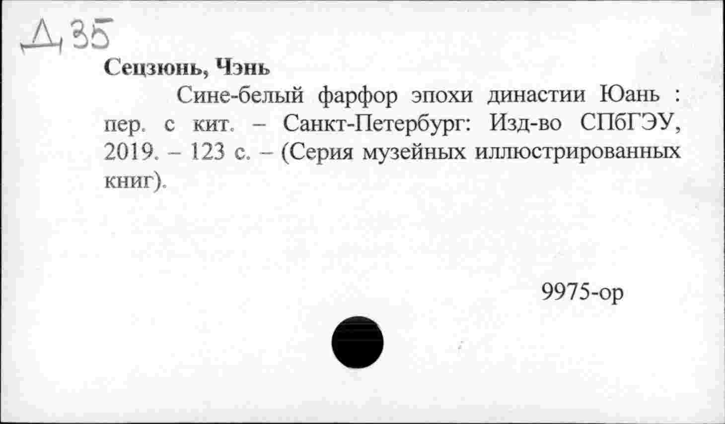 ﻿A
Сецзюнь, Чэнь
Сине-белый фарфор эпохи династии Юань : пер. с кит. - Санкт-Петербург: Изд-во СПбГЭУ, 2019. - 123 с. - (Серия музейных иллюстрированных книг).
9975-ор